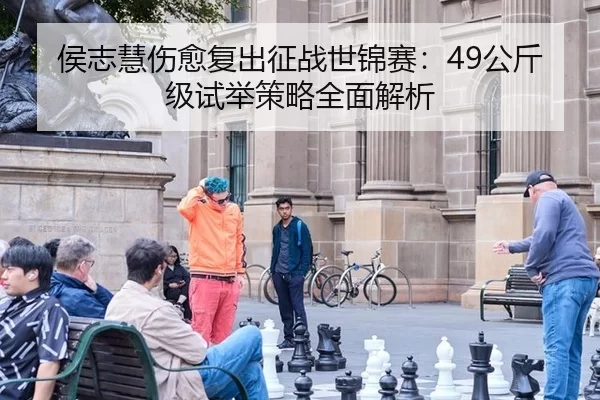 侯志慧伤愈复出征战世锦赛：49公斤级试举策略全面解析