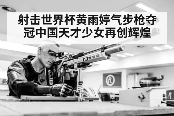 射击世界杯黄雨婷气步枪夺冠中国天才少女再创辉煌