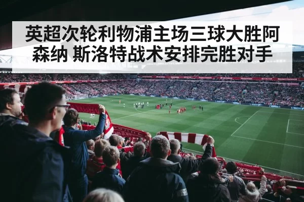 英超次轮利物浦主场三球大胜阿森纳 斯洛特战术安排完胜对手