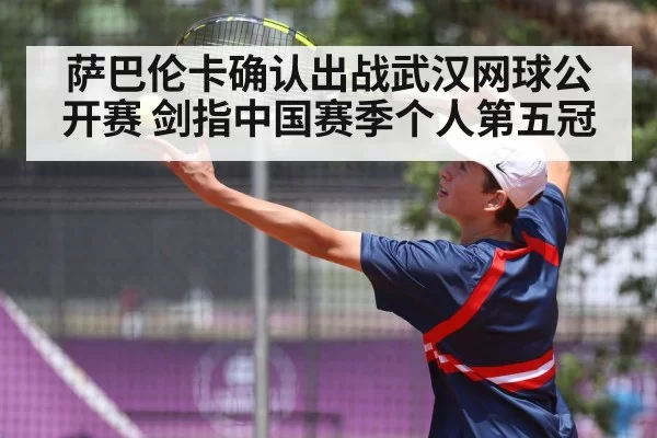 萨巴伦卡确认出战武汉网球公开赛 剑指中国赛季个人第五冠