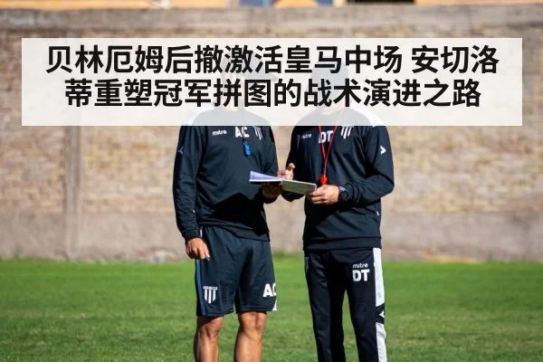 贝林厄姆后撤激活皇马中场 安切洛蒂重塑冠军拼图的战术演进之路