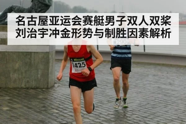 名古屋亚运会赛艇男子双人双桨刘治宇冲金形势与制胜因素解析